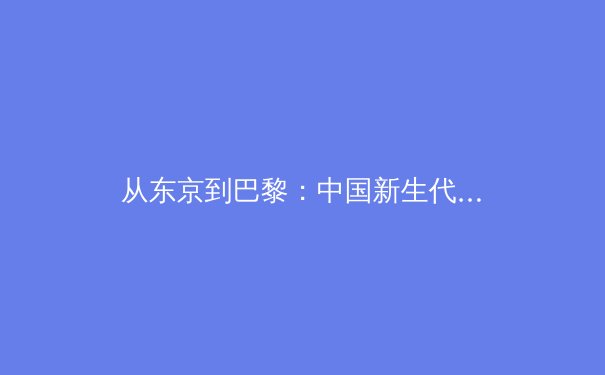 从东京到巴黎：中国新生代运动员的突破与挑战